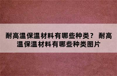 耐高温保温材料有哪些种类？ 耐高温保温材料有哪些种类图片